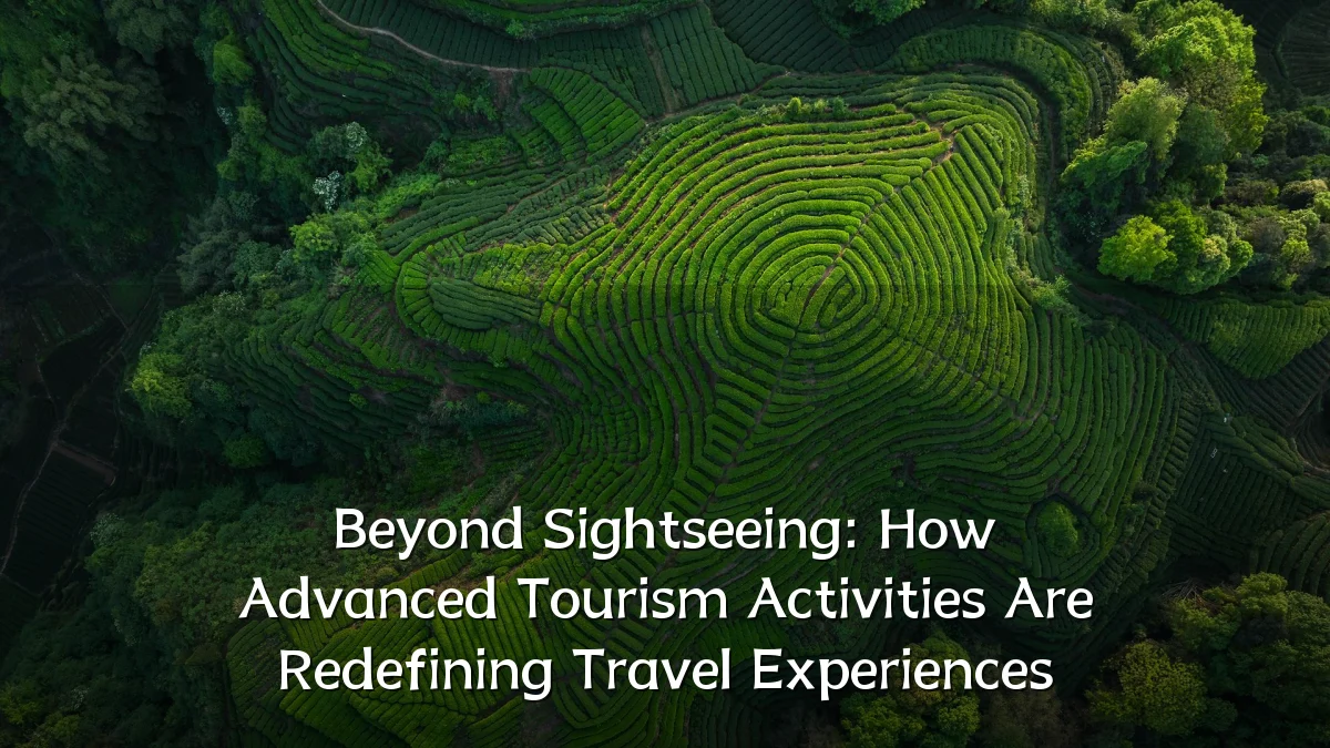 Beyond Sightseeing: How Advanced Tourism Activities Are Redefining Travel Experiences