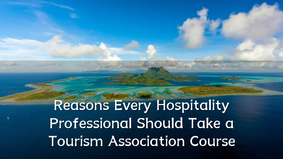 Reasons Every Hospitality Professional Should Take a Tourism Association Course