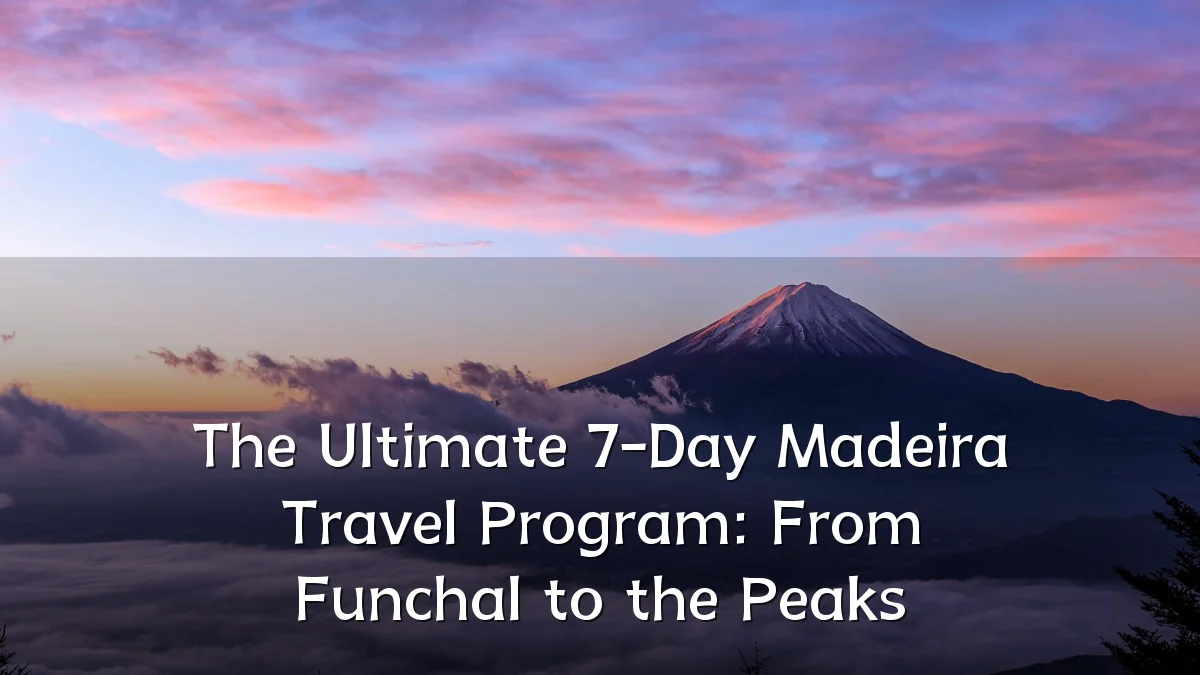 The Ultimate 7-Day Madeira Travel Program: From Funchal to the Peaks