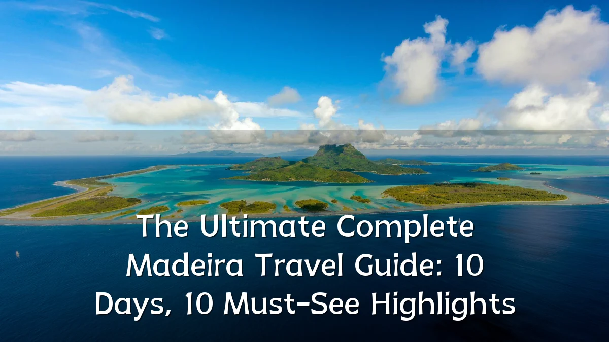 The Ultimate Complete Madeira Travel Guide: 10 Days, 10 Must-See Highlights
