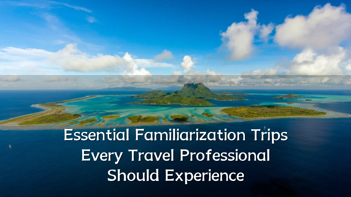 Essential Familiarization Trips Every Travel Professional Should Experience