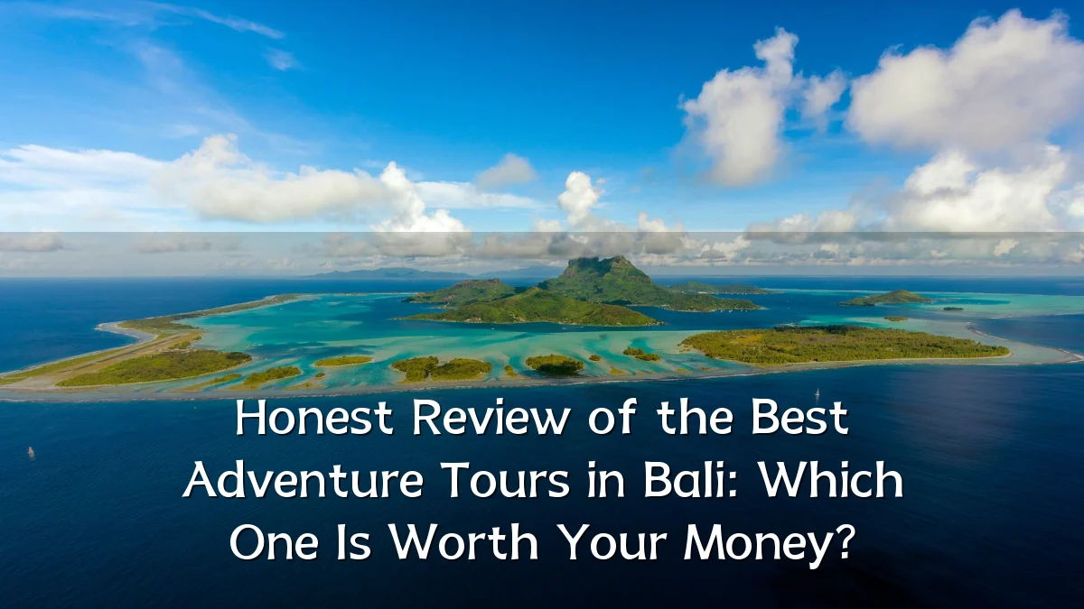 Honest Review of the Best Adventure Tours in Bali: Which One Is Worth Your Money?