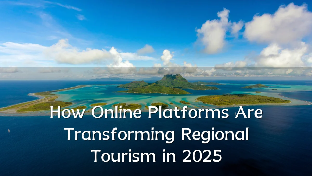 How Online Platforms Are Transforming Regional Tourism in 2025