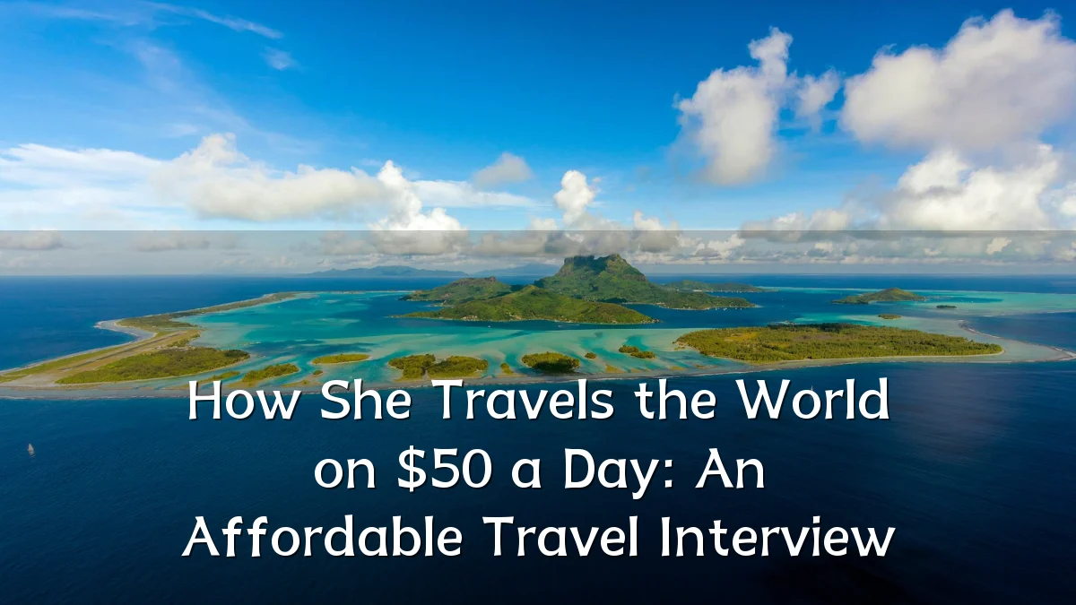 How She Travels the World on $50 a Day: An Affordable Travel Interview