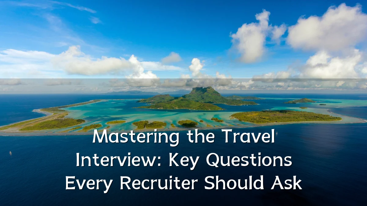Mastering the Travel Interview: Key Questions Every Recruiter Should Ask