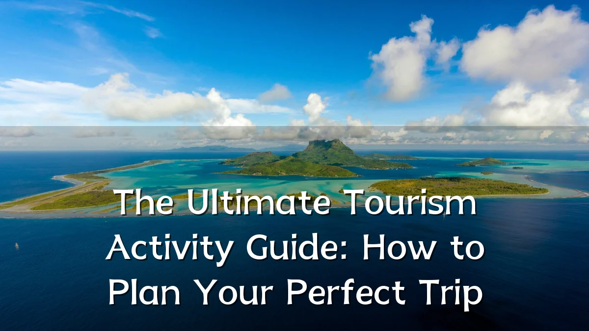 The Ultimate Tourism Activity Guide: How to Plan Your Perfect Trip